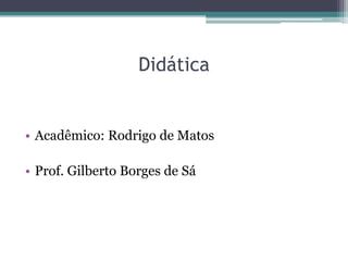 Didática


• Acadêmico: Rodrigo de Matos

• Prof. Gilberto Borges de Sá
 