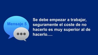 Mensaje 5
Se debe empezar a trabajar,
seguramente el coste de no
hacerlo es muy superior al de
hacerlo….
 
