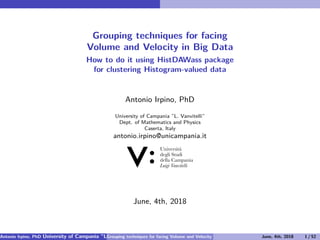 Grouping techniques for facing
Volume and Velocity in Big Data
How to do it using HistDAWass package
for clustering Histogram-valued data
Antonio Irpino, PhD
University of Campania ”L. Vanvitelli”
Dept. of Mathematics and Physics
Caserta, Italy
antonio.irpino@unicampania.it
June, 4th, 2018
Antonio Irpino, PhD University of Campania ”L. Vanvitelli” Dept. of Mathematics and Physics Caserta, Italy antonio.irpino@unicGrouping techniques for facing Volume and Velocity in Big Data June, 4th, 2018 1 / 52
 