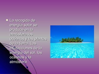  La recogida de
energía solar se
produce en la
atmósfera los
océanos y las plantas
de la tierra. Las
interacciones de la
energía del sol, los
océanos y la
atmósfera