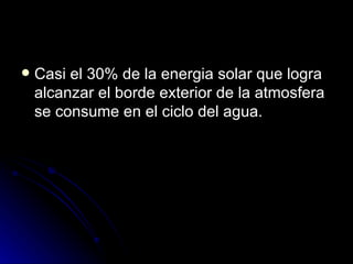  Casi el 30% de la energia solar que logra
alcanzar el borde exterior de la atmosfera
se consume en el ciclo del agua.