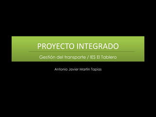 PROYECTO INTEGRADO
Gestión del transporte / IES El Tablero
Antonio Javier Martin Tapias
 
