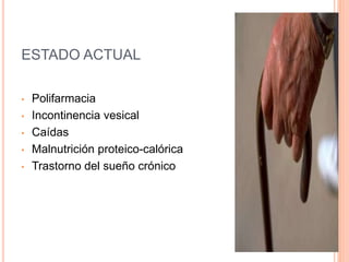 ESTADO ACTUAL
• Polifarmacia
• Incontinencia vesical
• Caídas
• Malnutrición proteico-calórica
• Trastorno del sueño crónico
 