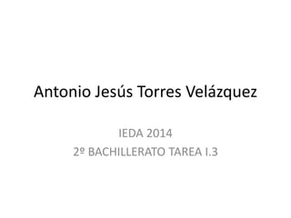 Antonio Jesús Torres Velázquez 
IEDA 2014 
2º BACHILLERATO TAREA I.3 
 