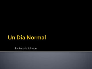Un Dia Normal By: Antonio Johnson 