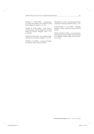 ANTÓNIO JORGE DIAS (1907-1973) E A ARQUEOLOGIA EM PORTUGAL 357
O Arqueólogo Português, Série V, 1, 2011, p. 329-357
SEVERO, R. (1905-1908b) – Commentario
ao espolio dos dolmens do Concelho de Villa
Pouca d’Aguiar. Portugália. 1-3, p. 710.
SEVERO, R. (1905-1908d) – Varia. Notas e
communicações. Ouros prehistoricos da Estella
(Povoa de Varzim). Portugália. Porto. 2:1-4,
p. 605-608.
SEVERO, R. (1899-1903) – As necropoles dolme-
nicas de Tras-os-Montes. Portugalia, I: 3, p. 690
THIESSE, A.-M. (2000) – A criação das identida-
des nacionais. Lisboa: Temas & Debates.
TRIGGER, B. G. (1992) – Historia del pensamiento
arqueológico. Barcelona: Editorial Crítica. p. 159.
VASCONCELOS, J. L. de (1994) – Etnografia
portuguesa. Lisboa: Imprensa Nacional-Casa da
Moeda.
WULFF ALONSO, F. (2003) – Las esencias patrias.
Historiografía e Historia Antigua en la construcción
de la identidad española (siglos XVI-XX). Barce-
lona: Crítica.
revista_OAP.indd 357 14/09/11 9:11:36
 