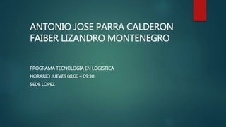 ANTONIO JOSE PARRA CALDERON
FAIBER LIZANDRO MONTENEGRO
PROGRAMA TECNOLOGIA EN LOGISTICA
HORARIO JUEVES 08:00 – 09:30
SEDE LOPEZ
 
