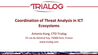 Coordination of Threat Analysis in ICT
Ecosystems
Antonio Kung, CTO Trialog
25 rue du Général Foy, 75008 Paris, France
www.trialog.com
ITU workshop on 5G security19 March 2018 1
 