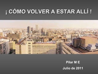 ¡ CÓMO VOLVER A ESTAR ALLÍ ! Pilar M E Julio de 2011 