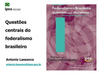 Questões
centrais do
federalismo
brasileiro
Antonio Lassance
antonio.lassance@ipea.gov.br
 