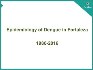 Epidemiology of Dengue in Fortaleza
1986-2016
 
