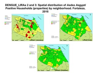 JAN FEV
MAR
n. 376
n. 617
MAR
LIRa2 (July)
LIRAa3 (October)
DENGUE_LIRAa 2 and 3: Spatial distribution of Aedes Aegypti
Positive Households (properties) by neighborhood. Fortaleza,
2016
LIRAa1 (January)
 