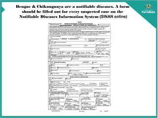Dengue & Chikungunya are a notifiable diseases. A form
should be filled out for every suspected case on the
Notifiable Diseases Information System (SINAN online)
 
