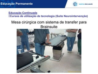 Mesa cirúrgica com sistema de transfer para
Brainsuite
Educação Continuada
Cursos de utilização de tecnologia (Suite Neurointervenção)
Educação Permanente
 