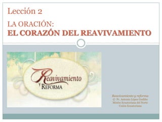 Lección 2
LA ORACIÓN:
EL CORAZÓN DEL REAVIVAMIENTO
Reavivamiento y reforma
© Pr. Antonio López Gudiño
Misión Ecuatoriana del Norte
Unión Ecuatoriana
 