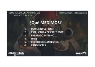 #SEMrushRoom @ElblogdelSEOCOMO REALIZAR UNA AUDITORÍA SEO
¿Qué MEDIMOS?
1. ARQUITECTURA WEB
1. ESTRUCTURA HOME
2. ESTRUCTURA DE CAT. Y POST
3. ENLAZADO INTERNO
4. URL’S
5. REDIRECCIONAMIENTOS
6. CANONICALS
 