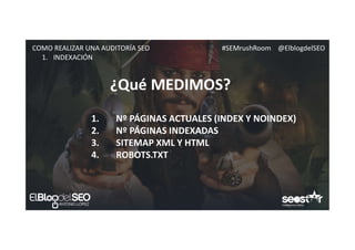 #SEMrushRoom @ElblogdelSEOCOMO REALIZAR UNA AUDITORÍA SEO
¿Qué MEDIMOS?
1. INDEXACIÓN
1. Nº PÁGINAS ACTUALES (INDEX Y NOINDEX)
2. Nº PÁGINAS INDEXADAS
3. SITEMAP XML Y HTML
4. ROBOTS.TXT
 