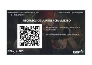 #SEMrushRoom @ElblogdelSEOCOMO REALIZAR UNA AUDITORÍA SEO
RECURSOS DE LA PONENCIA oMEXPO
1. INDEXACIÓN
Escanea y suscríbete para poder acceder a
los recursos.
http://www.elblogdelseo.com/omexpo2017/
 