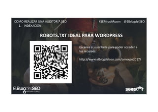 #SEMrushRoom @ElblogdelSEOCOMO REALIZAR UNA AUDITORÍA SEO
ROBOTS.TXT IDEAL PARA WORDPRESS
1. INDEXACIÓN
Escanea y suscríbete para poder acceder a
los recursos.
http://www.elblogdelseo.com/omexpo2017/
 