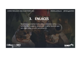 #SEMrushRoom @ElblogdelSEOCOMO REALIZAR UNA AUDITORÍA SEO
3. ENLACES
Tenemos que analizar tanto enlaces entrates como
salientes de la página, atendiendo a varios factores que
son claves para no sufrir penalización.
 