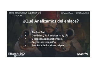 #SEMrushRoom @ElblogdelSEOCOMO REALIZAR UNA AUDITORÍA SEO
¿Qué Analizamos del enlace?
1. ENLACES
• Anchor Text
• Dominios / ip / enlaces - - 1/1/1
• Geolocalización del enlace.
• Páginas de recepción
• Temática de los sitios origen.
 