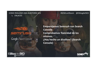 #SEMrushRoom @ElblogdelSEOCOMO REALIZAR UNA AUDITORÍA SEO
1. ENLACES
• Emparejamos Semrush con Search
Console
• Comprobamos Toxicidad de los
mismos.
• ¿Hay hecho un disallow? (Search
Console)
 