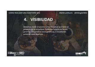 #SEMrushRoom @ElblogdelSEOCOMO REALIZAR UNA AUDITORÍA SEO
4. VISIBILIDAD
Debemos medir el posicionamiento actual que tiene el
proyecto en la actualidad. Podemos hacerlo de forma
genérica con palabras clave genéricas, o estudiando
palabras clave objetivas.
 