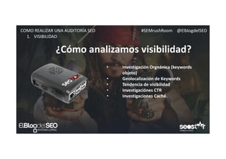 #SEMrushRoom @ElblogdelSEOCOMO REALIZAR UNA AUDITORÍA SEO
¿Cómo analizamos visibilidad?
1. VISIBILIDAD
• Investigación Orgnánica (keywords
objeto)
• Geolocalización de Keywords
• Tendencia de visibilidad
• Investigaciónes CTR
• Investigaciones Caché.
 