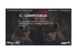 #SEMrushRoom @ElblogdelSEOCOMO REALIZAR UNA AUDITORÍA SEO
5. COMPETENCIA
Es imprescindible identificar a la competencia y
establecer niveles de competidor en palabras clave
objetivas.
 