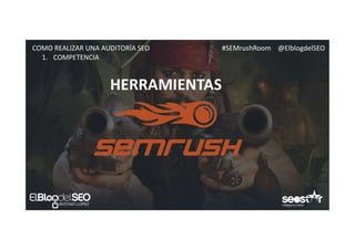 #SEMrushRoom @ElblogdelSEOCOMO REALIZAR UNA AUDITORÍA SEO
HERRAMIENTAS
1. COMPETENCIA
 