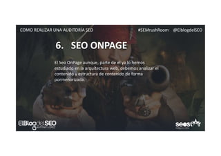 #SEMrushRoom @ElblogdelSEOCOMO REALIZAR UNA AUDITORÍA SEO
6. SEO ONPAGE
El Seo OnPage aunque, parte de el ya lo hemos
estudiado en la arquitectura web, debemos analizar el
contenido y estructura de contenido de forma
pormenorizada.
 