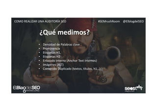 #SEMrushRoom @ElblogdelSEOCOMO REALIZAR UNA AUDITORÍA SEO
¿Qué medimos?
• Densidad de Palabras clave
• Prominencia
• Etiquetas H1,
• Etiquetas H2
• Enlazado interno (Anchor Text internos)
• Imágenes (ALT)
• Contenido Duplicado (textos, títulos, h1…)
 