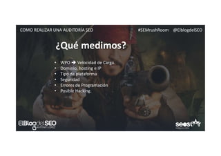 #SEMrushRoom @ElblogdelSEOCOMO REALIZAR UNA AUDITORÍA SEO
¿Qué medimos?
• WPO  Velocidad de Carga
• Dominio, hosting e IP
• Tipo de plataforma
• Seguridad
• Errores de Programación
• Posible Hacking.
 