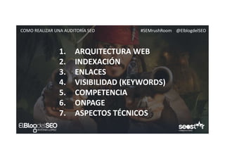 #SEMrushRoom @ElblogdelSEOCOMO REALIZAR UNA AUDITORÍA SEO
1. ARQUITECTURA WEB
2. INDEXACIÓN
3. ENLACES
4. VISIBILIDAD (KEYWORDS)
5. COMPETENCIA
6. ONPAGE
7. ASPECTOS TÉCNICOS
 