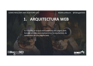 #SEMrushRoom @ElblogdelSEOCOMO REALIZAR UNA AUDITORÍA SEO
1. ARQUITECTURA WEB
Es la forma en la que está ordenada una página web.
Aunque en este caso analizaremos la arquitectura de
contenidos de una página web.
 