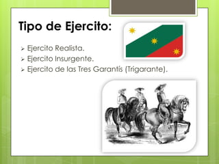  Ejercito Realista.
 Ejercito Insurgente.
 Ejercito de las Tres Garantís (Trigarante).
Tipo de Ejercito:
 