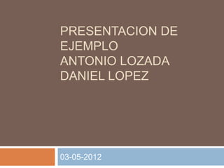 PRESENTACION DE
EJEMPLO
ANTONIO LOZADA
DANIEL LOPEZ




03-05-2012
 