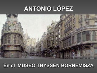 ANTONIO LÓPEZ En el  MUSEO THYSSEN BORNEMISZA 