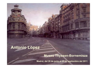 Antonio López
                  Museo Thyssen-Bornemisza
           Madrid, del 28 de junio al 25 de septiembre del 2011
 