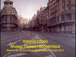 Antonio López
   Museo Thyssen-Bornemisza
Madrid, del 28 de junio al 25 de septiembre del 2011
 