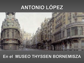 ANTONIO LÓPEZANTONIO LÓPEZ
En el MUSEO THYSSEN BORNEMISZAEn el MUSEO THYSSEN BORNEMISZA
 