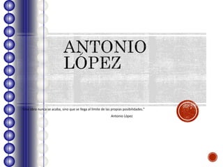 “Una obra nunca se acaba, sino que se llega al límite de las propias posibilidades.”
Antonio López
 