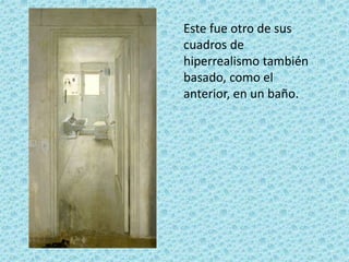Este fue otro de sus
cuadros de
hiperrealismo también
basado, como el
anterior, en un baño.
 