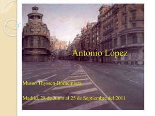 Antonio López
Museo Thyssen-Bornemisza
Madrid, 28 de Junio al 25 de Septiembre del 2011
 