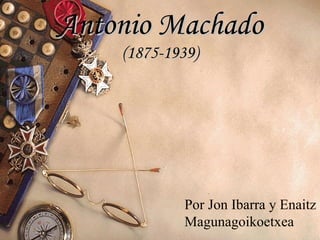 Antonio Machado (1875-1939) Por Jon Ibarra y Enaitz Magunagoikoetxea 