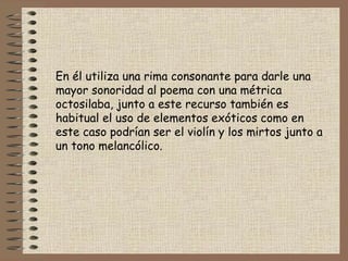 En él utiliza una rima consonante para darle una mayor sonoridad al poema con una métrica octosilaba, junto a este recurso también es habitual el uso de elementos exóticos como en este caso podrían ser el violín y los mirtos junto a un tono melancólico. 