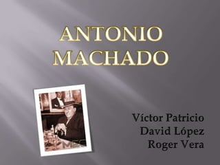 ANTONIO MACHADO Víctor Patricio David López Roger Vera 