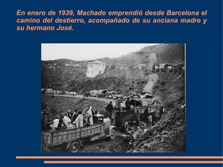 En enero de 1939, Machado emprendió desde Barcelona el
camino del destierro, acompañado de su anciana madre y
su hermano José.
 