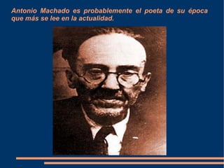 Antonio Machado es probablemente el poeta de su época
que más se lee en la actualidad.
 