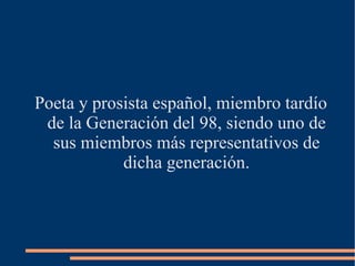 Poeta y prosista español, miembro tardío
 de la Generación del 98, siendo uno de
  sus miembros más representativos de
            dicha generación.
 